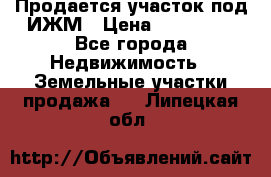 Продается участок под ИЖМ › Цена ­ 500 000 - Все города Недвижимость » Земельные участки продажа   . Липецкая обл.